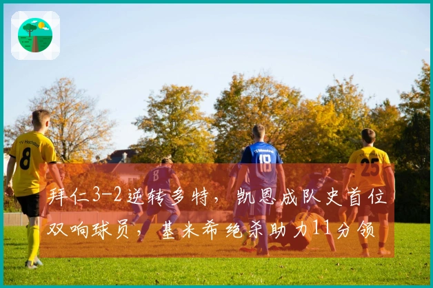 拜仁3-2逆转多特，凯恩成队史首位双响球员，基米希绝杀助力11分领先德甲