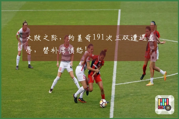 大败之际，约基奇191次三双遭遇羞辱，替补席愤怒！