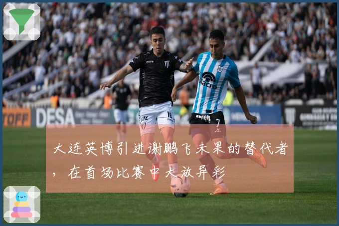 大连英博引进谢鹏飞未果的替代者，在首场比赛中大放异彩