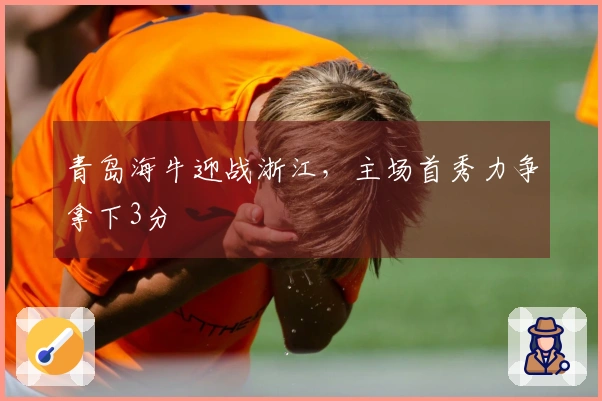 青岛海牛迎战浙江,主场首秀力争拿下3分