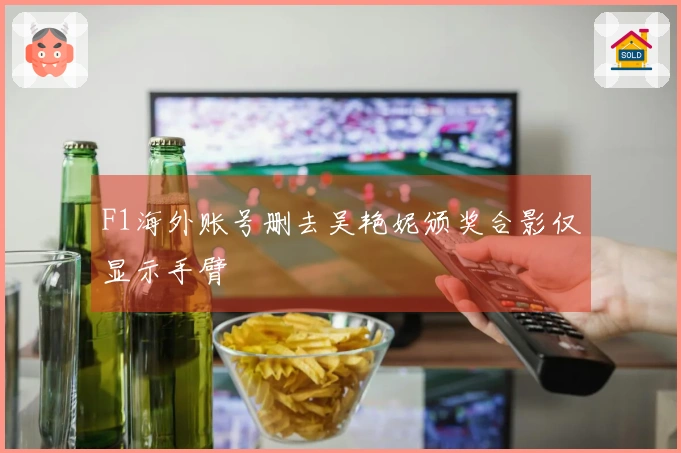 F1海外账号删去吴艳妮颁奖合影仅显示手臂