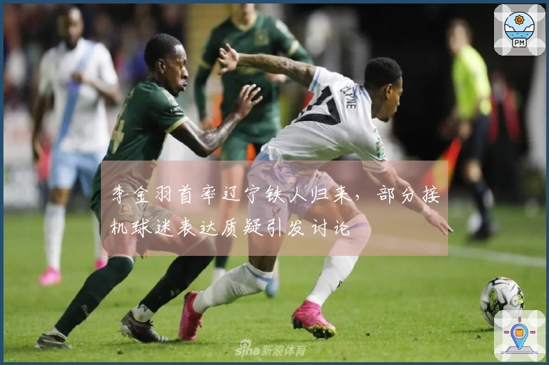 李金羽首率辽宁铁人归来，部分接机球迷表达质疑引发讨论