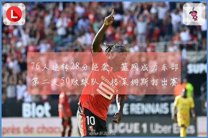 76人逆转28分逆袭，篮网成为东部第二支50败球队，格莱姆斯打出赛季最高28+8表现