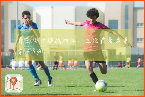 青岛海牛迎战浙江，主场首秀力争拿下3分