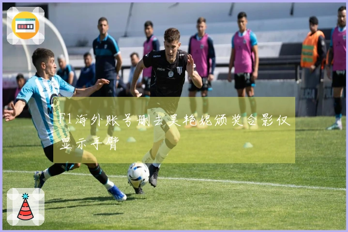 F1海外账号删去吴艳妮颁奖合影仅显示手臂