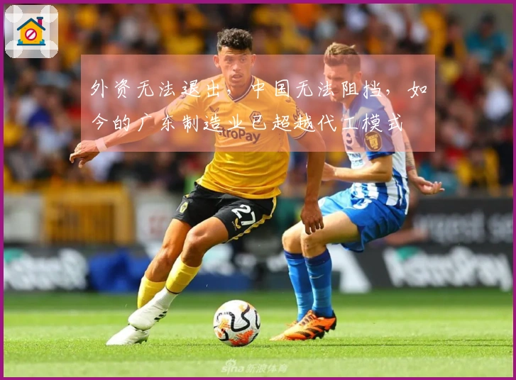 外资无法退出，中国无法阻挡，如今的广东制造业已超越代工模式