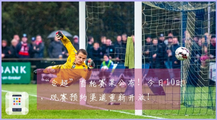 “合超”首轮赛果公布！今日10时，观赛预约渠道重新开放！