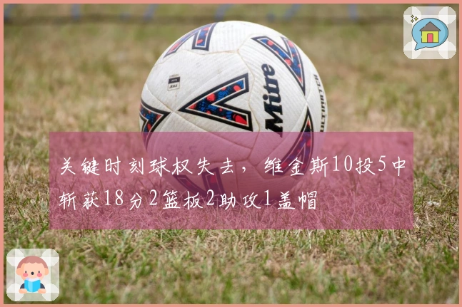 关键时刻球权失去，维金斯10投5中斩获18分2篮板2助攻1盖帽