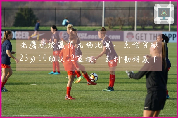 老鹰连续赢得九场比赛，杰伦贡献23分10助攻12篮板，麦科勒姆轰下30分7助攻三分