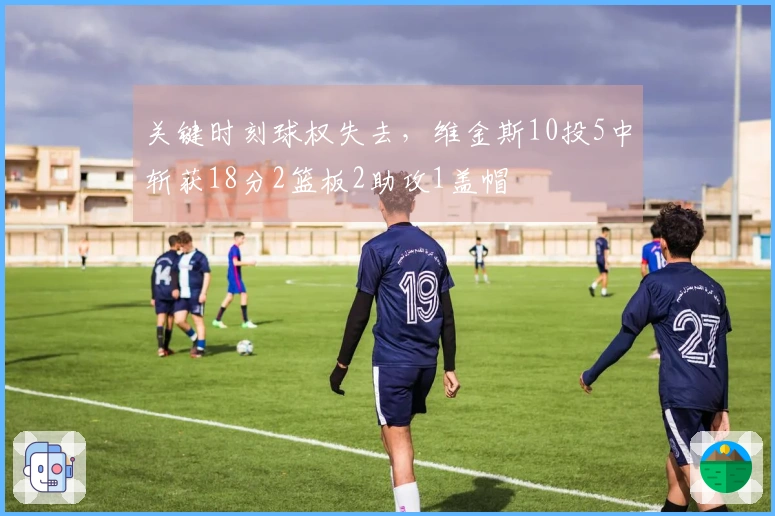 关键时刻球权失去，维金斯10投5中斩获18分2篮板2助攻1盖帽